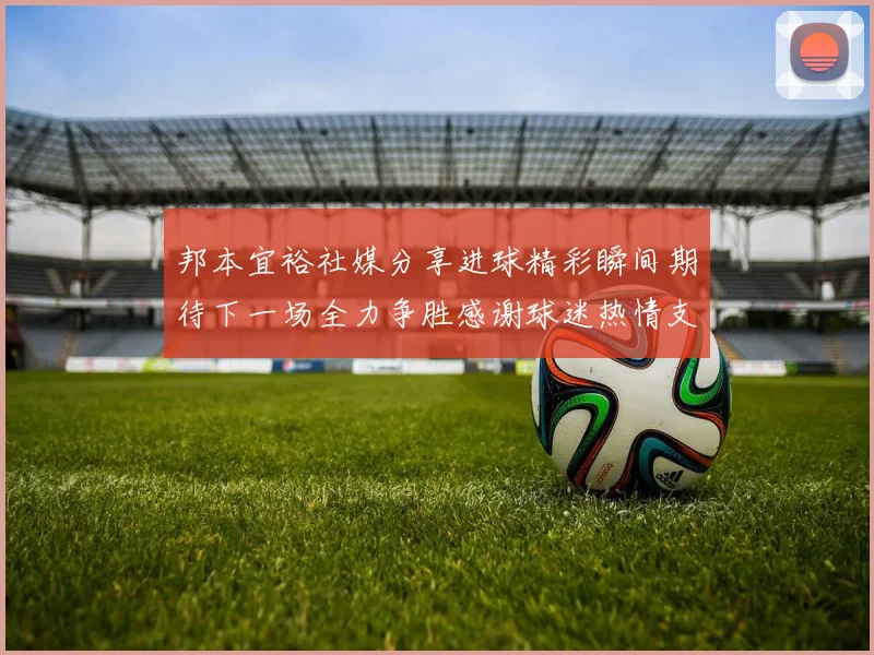 邦本宜裕社媒分享进球精彩瞬间期待下一场全力争胜感谢球迷热情支持