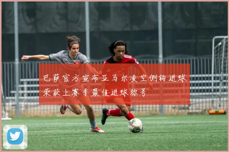 巴萨官方宣布亚马尔凌空侧钩进球荣获上赛季最佳进球称号