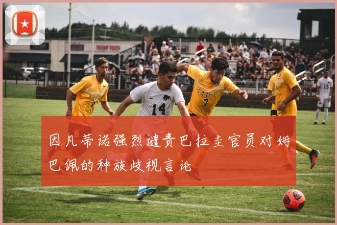 因凡蒂诺强烈谴责巴拉圭官员对姆巴佩的种族歧视言论