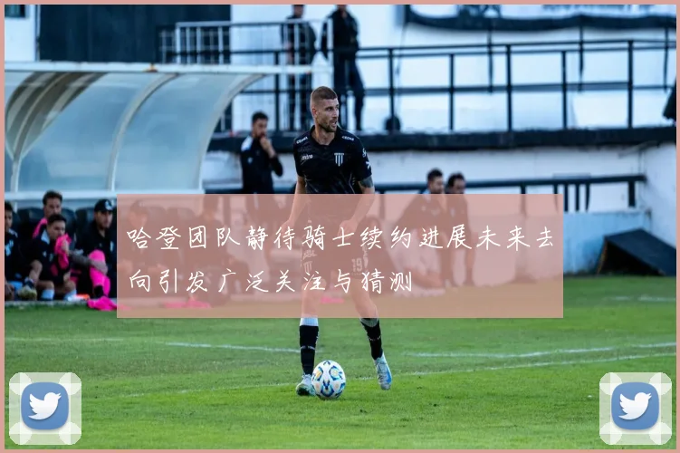 哈登团队静待骑士续约进展未来去向引发广泛关注与猜测