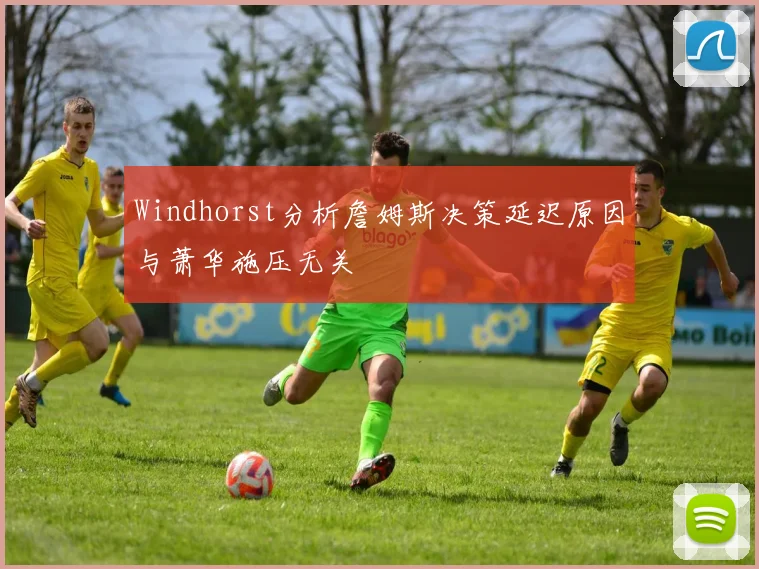 Windhorst分析詹姆斯决策延迟原因与萧华施压无关