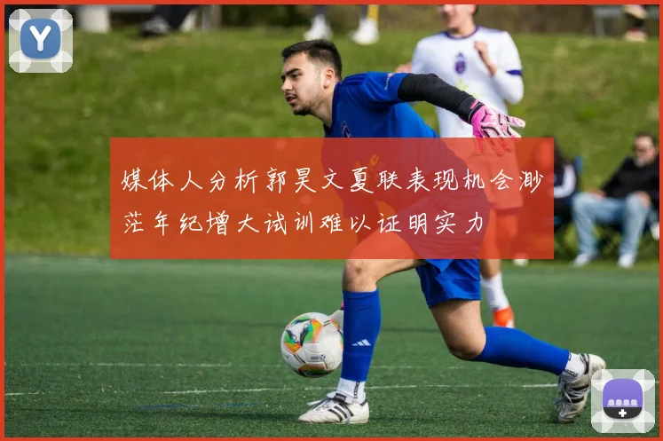 媒体人分析郭昊文夏联表现机会渺茫年纪增大试训难以证明实力