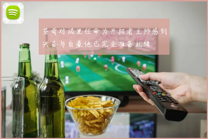芬奇对诺里任命为开拓者主帅感到兴奋与自豪他已完全准备就绪