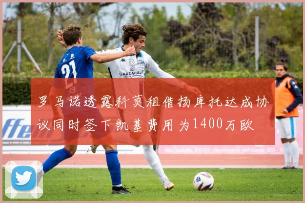 罗马诺透露科莫租借扬库托达成协议同时签下凯基费用为1400万欧