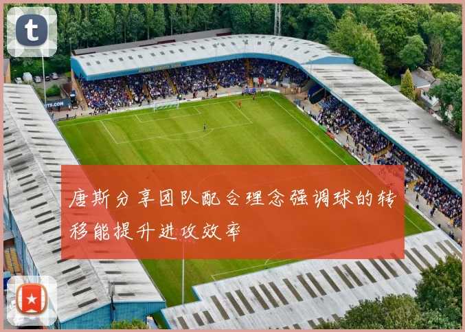 唐斯分享团队配合理念强调球的转移能提升进攻效率