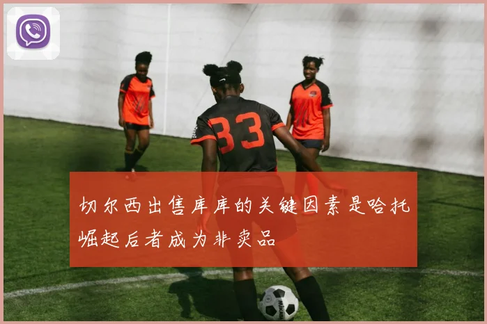 切尔西出售库库的关键因素是哈托崛起后者成为非卖品