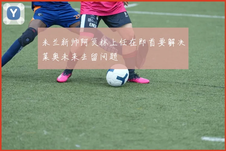 米兰新帅阿莫林上任在即首要解决莱奥未来去留问题