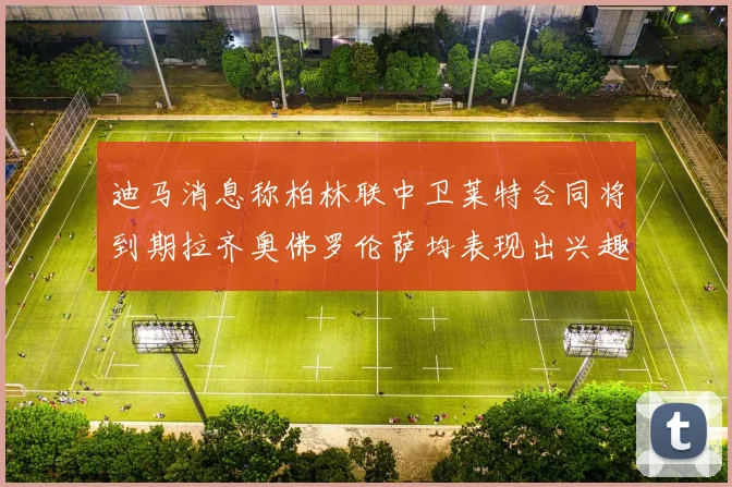 迪马消息称柏林联中卫莱特合同将到期拉齐奥佛罗伦萨均表现出兴趣