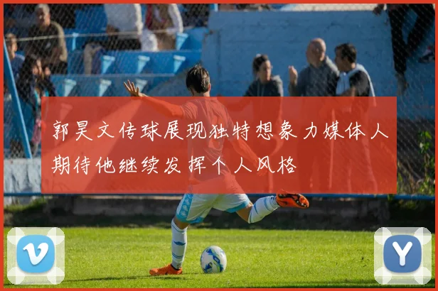 郭昊文传球展现独特想象力媒体人期待他继续发挥个人风格